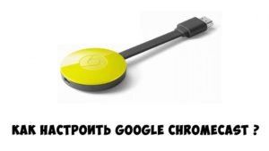 Как настроить Google Chromecast